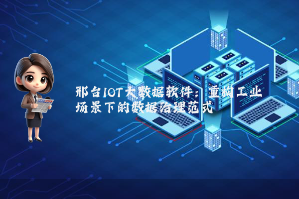邢台IOT大数据软件：重构工业场景下的数据治理范式