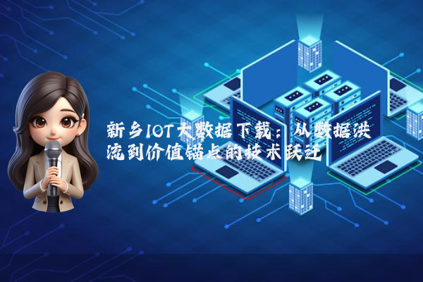 新乡IOT大数据下载：从数据洪流到价值锚点的技术跃迁