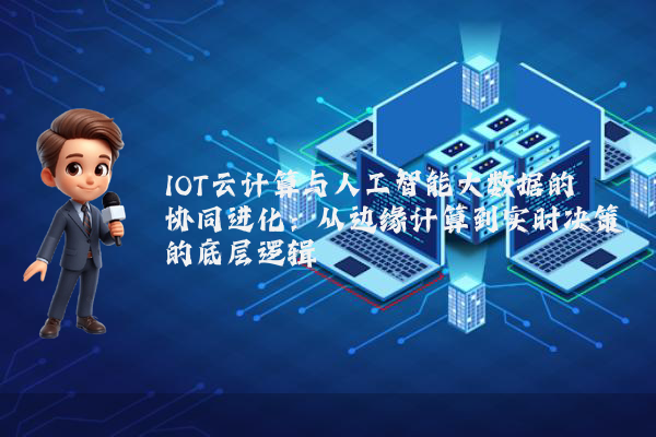 IOT云计算与人工智能大数据的协同进化:从边缘计算到实时决策的底层逻辑